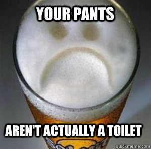 Your pants aren't actually a toilet  Confession Beer