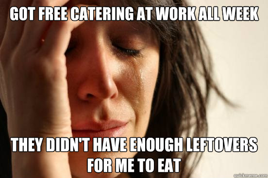 Got free catering at work all week they didn't have enough leftovers for me to eat   First World Problems