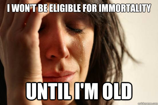 I won't be eligible for immortality until i'm old  First World Problems