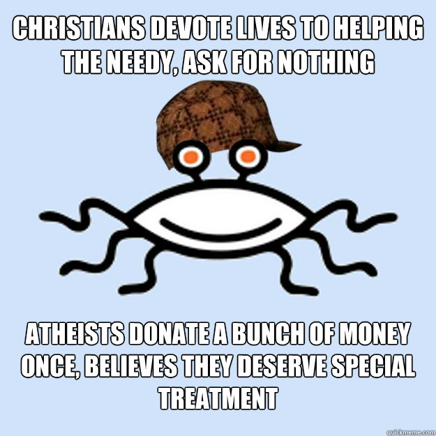 Christians devote lives to helping the needy, ask for nothing Atheists donate a bunch of money once, believes they deserve special treatment  Scumbag rAtheism