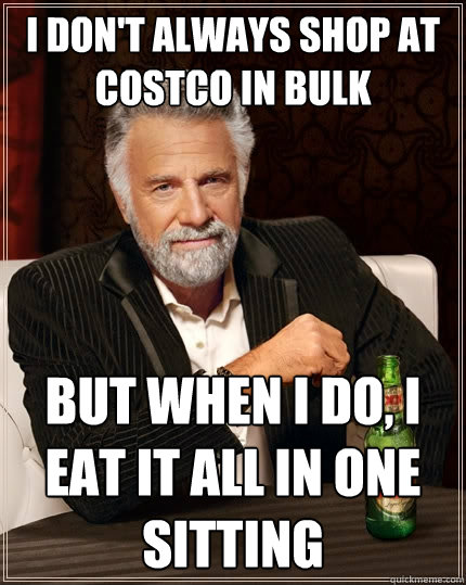 I don't always shop at Costco in bulk But when I do, I eat it all in one sitting  The Most Interesting Man In The World