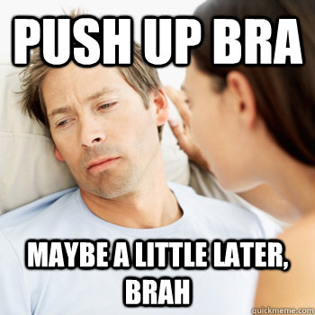 push up bra maybe a little later, brah  Fortunate Boyfriend Problems