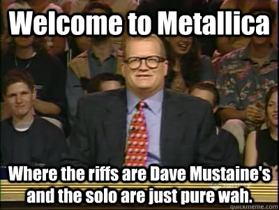 Welcome to Metallica Where the riffs are Dave Mustaine's and the solo are just pure wah.  - Welcome to Metallica Where the riffs are Dave Mustaine's and the solo are just pure wah.   Its time to play drew carey