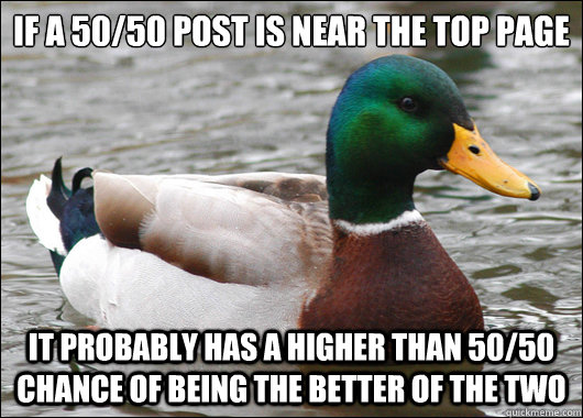 If a 50/50 post is near the top page It probably has a higher than 50/50 chance of being the better of the two  Actual Advice Mallard