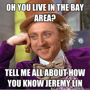 Oh you live in the Bay Area? Tell me all about how you know Jeremy Lin  Condescending Wonka