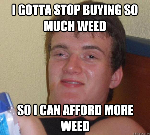 I gotta stop buying so much weed So I can afford more weed - I gotta stop buying so much weed So I can afford more weed  10 Guy