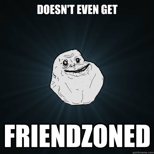 Doesn't even get friendzoned  Forever Alone