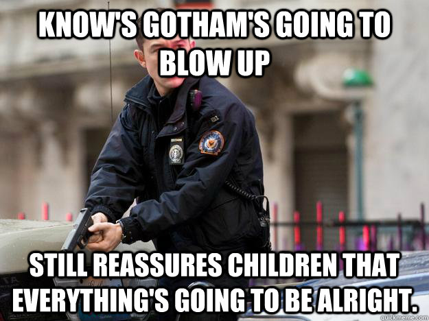 Know's Gotham's going to blow up Still reassures children that everything's going to be alright. - Know's Gotham's going to blow up Still reassures children that everything's going to be alright.  Misc