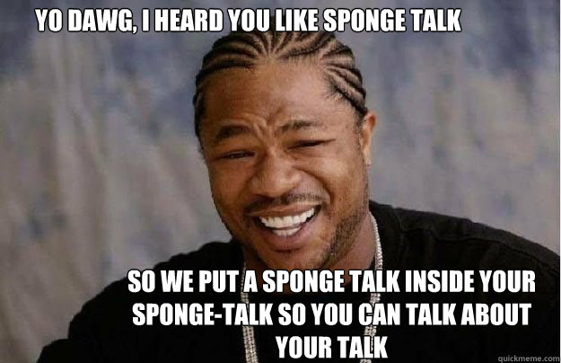 Yo Dawg, I heard you like sponge talk So we put a sponge talk inside your sponge-talk so you can talk about your talk  Yo Dawg 1
