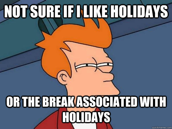 Not sure if I like holidays or the break associated with holidays  Not sure Fry