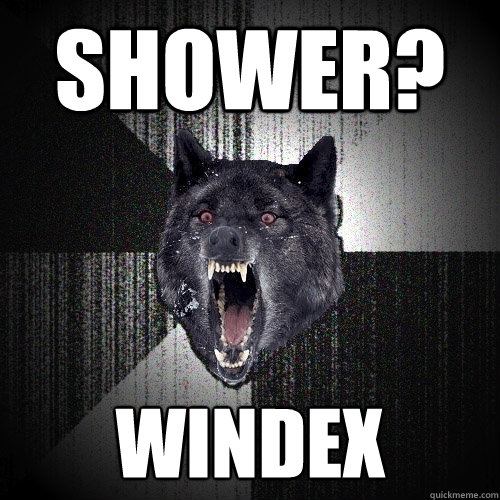 Shower? Windex  Insanity Wolf