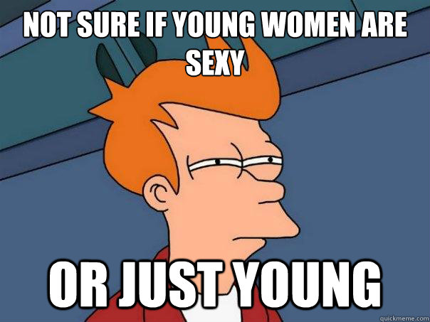 NOT SURE IF YOUNG WOMEN ARE SEXY OR JUST YOUNG - NOT SURE IF YOUNG WOMEN ARE SEXY OR JUST YOUNG  Futurama Fry