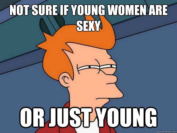 NOT SURE IF YOUNG WOMEN ARE SEXY OR JUST YOUNG  Futurama Fry
