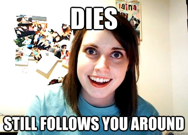 DIES STILL FOLLOWS YOU AROUND  Overly Attached Girlfriend