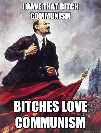 I gave that bitch communism Bitches love communism  