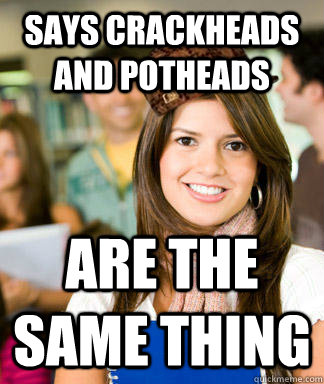 Says crackheads and potheads are the same thing - Says crackheads and potheads are the same thing  Scumbag Sheltered College Freshman
