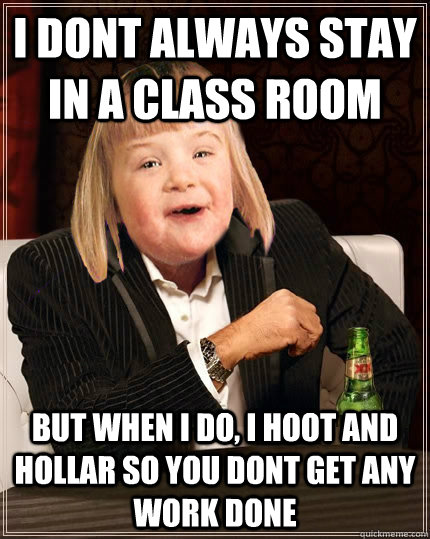 i dont always stay in a class room but when i do, i hoot and hollar so you dont get any work done - i dont always stay in a class room but when i do, i hoot and hollar so you dont get any work done  Misc