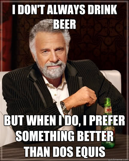 I don't always drink beer But when I do, I prefer something better than Dos Equis  The Most Interesting Man In The World
