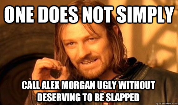 ONE DOES NOT SIMPLY CALL ALEX MORGAN UGLY WITHOUT DESERVING TO BE SLAPPED  One Does Not Simply