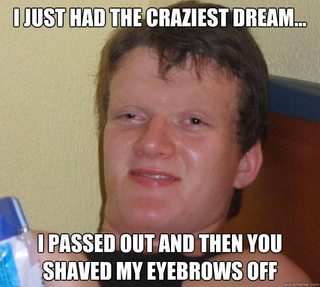 I just had the craziest dream... I passed out and then you shaved my eyebrows off - I just had the craziest dream... I passed out and then you shaved my eyebrows off  Misc