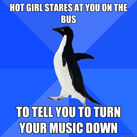 Hot girl stares at you on the bus To tell you to turn your music down  Socially Awkward Penguin