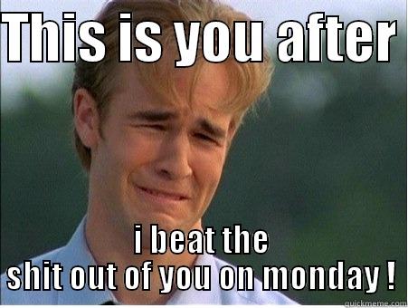 THIS IS YOU AFTER  I BEAT THE SHIT OUT OF YOU ON MONDAY ! 1990s Problems