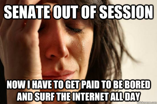 Senate out of session Now I have to get paid to be bored and surf the Internet all day  First World Problems