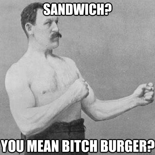 Sandwich? You mean bitch burger?  overly manly man