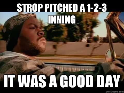 Strop pitched a 1-2-3 inning IT WAS A GOOD DAY  ice cube good day