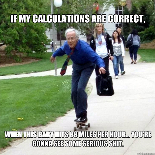 If my calculations are correct,  when this baby hits 88 miles per hour... you're gonna see some serious shit.   Skating Prof