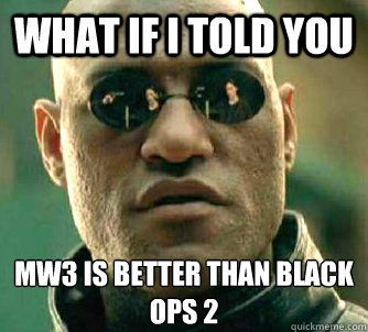 What if I told you mW3 IS BETTER THAN bLACK OPS 2  What if I told you