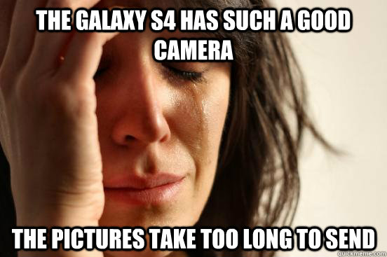 The Galaxy S4 has such a good camera the pictures take too long to send  First World Problems