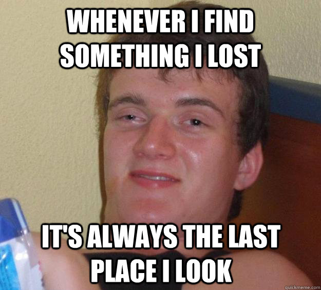 Whenever I find something I lost It's always the last place I look - Whenever I find something I lost It's always the last place I look  10 Guy