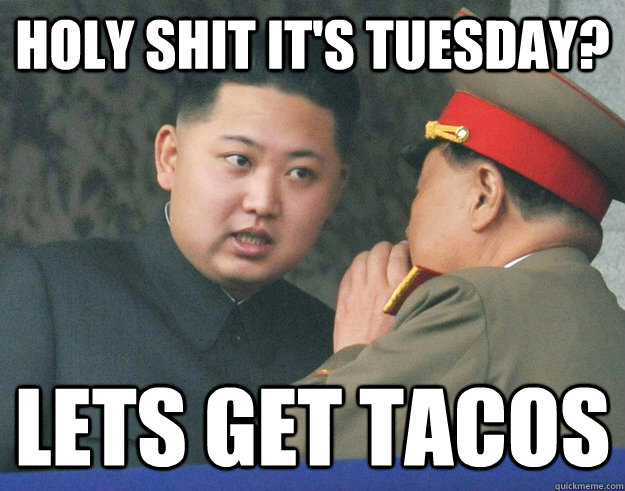 Holy shit it's tuesday? Lets get tacos  Hungry Kim Jong Un