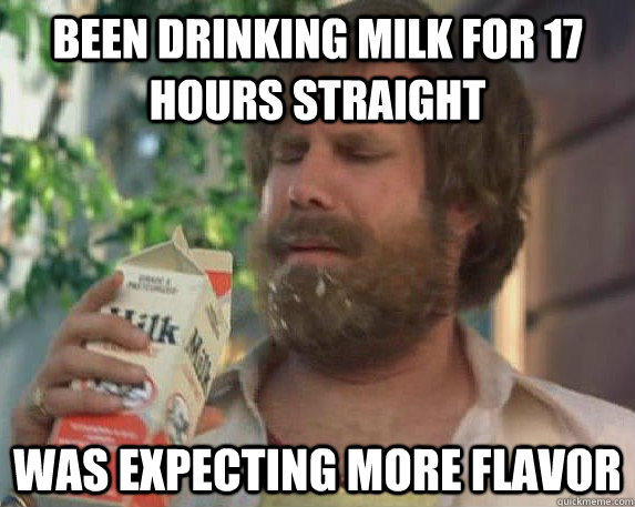 Been drinking milk for 17 hours straight Was expecting more flavor  Milk was a bad choice