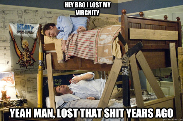 Yeah man, lost that shit years ago Hey bro I lost my virgnity  Step Brothers Activities