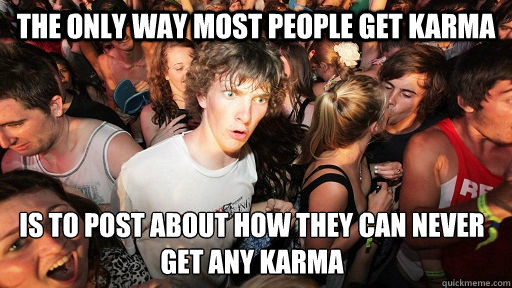 the only way most people get karma is to post about how they can never get any karma  Sudden Clarity Clarence