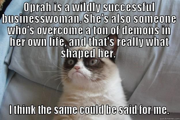 OPRAH IS A WILDLY SUCCESSFUL BUSINESSWOMAN. SHE'S ALSO SOMEONE WHO'S OVERCOME A TON OF DEMONS IN HER OWN LIFE, AND THAT'S REALLY WHAT SHAPED HER.  I THINK THE SAME COULD BE SAID FOR ME. Grumpy Cat