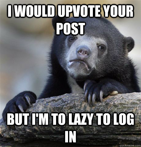 I would upvote your post but i'm to lazy to log in  Confession Bear