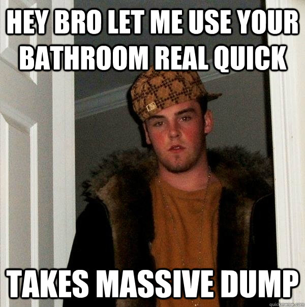 hey bro let me use your bathroom real quick takes massive dump  Scumbag Steve