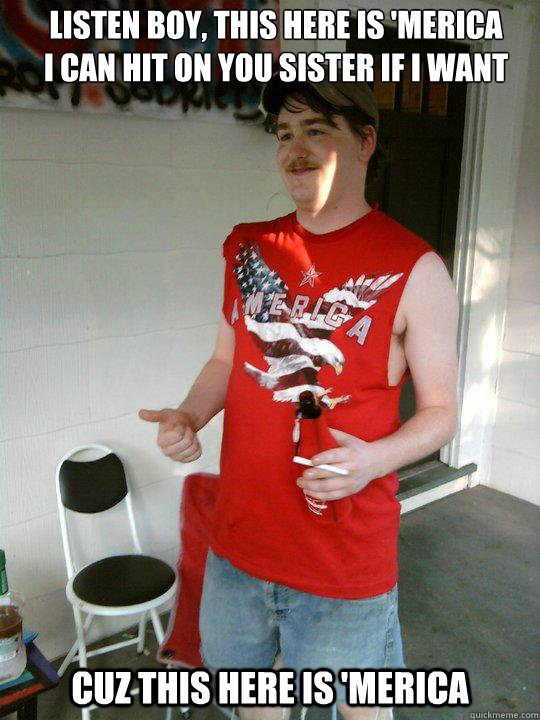 Listen boy, this here is 'Merica
I can Hit on you sister if I want CUZ THIS HERE IS 'MERICA  Redneck Randal