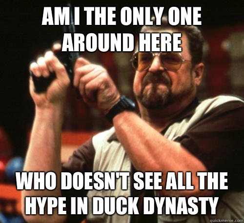Am i the only one around here Who doesn't see all the hype in Duck Dynasty  Am I The Only One Around Here
