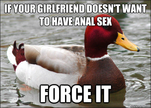 If your girlfriend doesn't want to have anal sex
 Force it  Malicious Advice Mallard