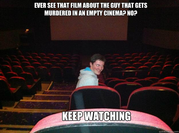 Ever see that film about the guy that gets murdered in an empty cinema? No? 
 Keep watching - Ever see that film about the guy that gets murdered in an empty cinema? No? 
 Keep watching  Creepy Intruder