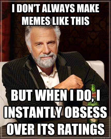 I don't always make memes like this but when I do, I instantly obsess over its ratings  The Most Interesting Man In The World