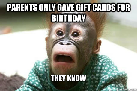 Parents only gave gift cards for birthday THEY KNOw  Sudden realization