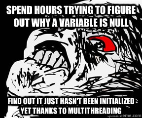 Spend hours trying to figure out why a variable is null Find out it just hasn't been initialized yet thanks to multithreading  - Spend hours trying to figure out why a variable is null Find out it just hasn't been initialized yet thanks to multithreading   Misc