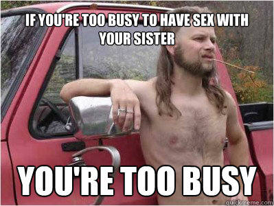 If you're too busy to have sex with your sister You're too busy  Hick
