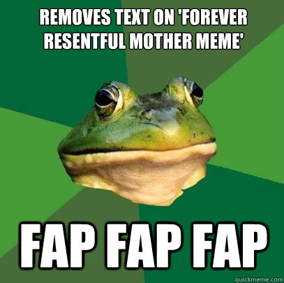Removes text on 'Forever Resentful Mother meme'
 fap fap fap  Foul Bachelor Frog