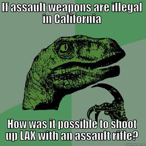 IF ASSAULT WEAPONS ARE ILLEGAL IN CALIFORNIA HOW WAS IT POSSIBLE TO SHOOT UP LAX WITH AN ASSAULT RIFLE? Philosoraptor